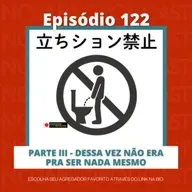 Ep. 122 - Parte lll - Dessa vez não era pra ser nada mesmo!!!