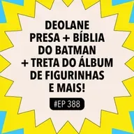 #388: Deolane presa + Bíblia do Batman + Treta do álbum de figurinhas e mais!