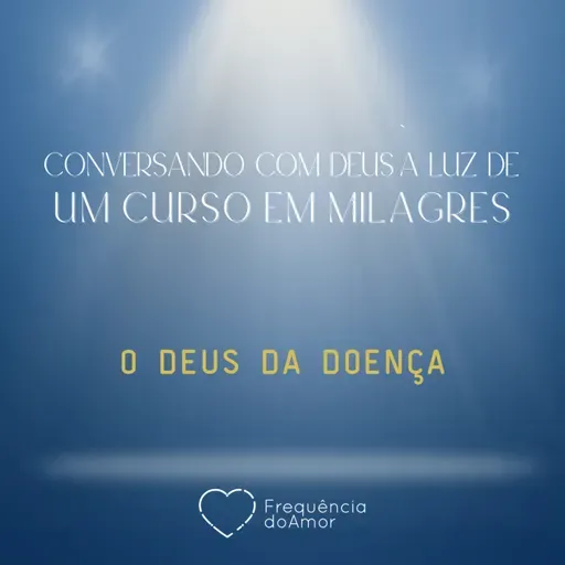 O DEUS DA DOENÇA - Conversando com Deus à Luz de Um Curso em Milagres | UCEM | Na Frequência do Amor