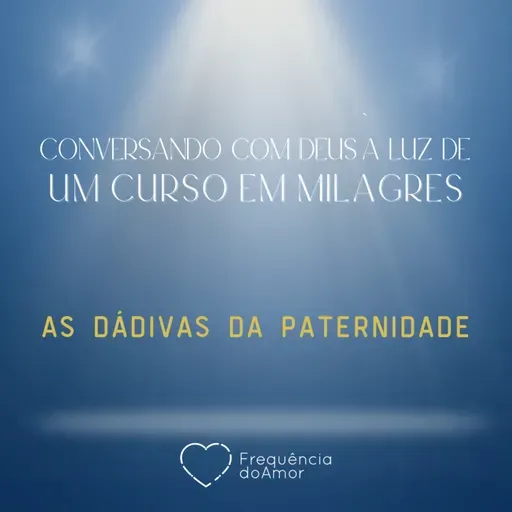 AS DÁDIVAS DA PATERNIDADE - Conversando com Deus à Luz de Um Curso em Milagres | UCEM | Na Frequência do Amor