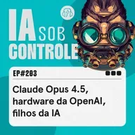 203: Claude Opus 4.5, hardware da OpenAI, filhos da IA