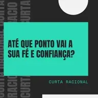 Até que Ponto Vai a Sua Fé e Confiança? - Curta Racional 016
