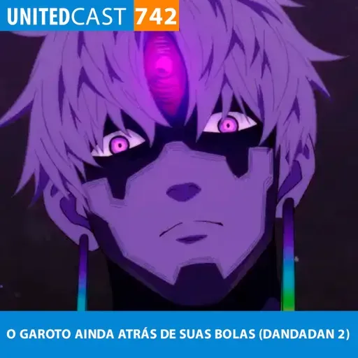 UNITEDcast #742 - O GAROTO AINDA ATRÁS DE SUAS BOLAS (DANDADAN 2)