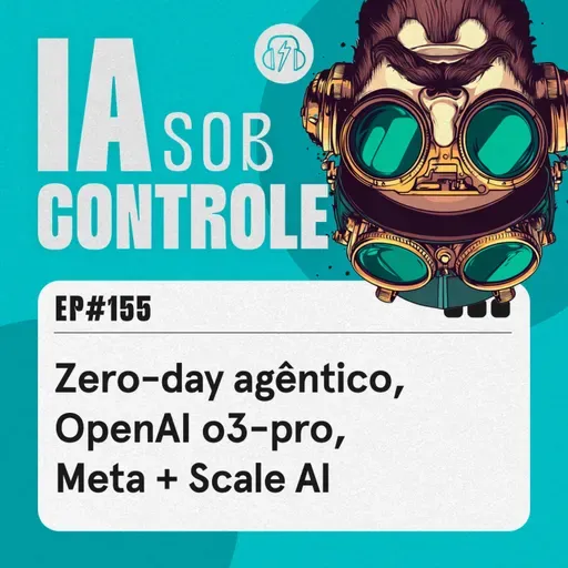 155: Zero-day agêntico, OpenAl o3-pro, Meta + Scale AI