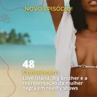 48 - "Convencem" - Love Island, Big Brother e a representação da mulher negra em reality shows