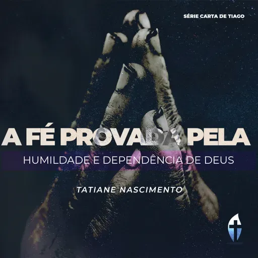 A Fé Provada pela Humildade e Dependência de Deus – A Prova da Nossa Fé | Tatiane Nascimento