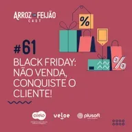#61 - Black Friday! Não venda, conquiste o cliente - Arroz com Feijão Cast