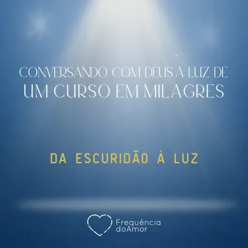 DA ESCURIDÃO À LUZ - Conversando com Deus à Luz de Um Curso em Milagres | UCEM | Na Frequência do Amor