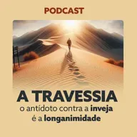 A TRAVESSIA - o antídoto contra a inveja é a longanimidade