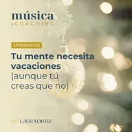 122. Tu mente necesita vacaciones (aunque tú creas que no)