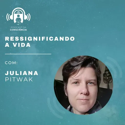Ressignificando a vida com Juliana Pitwak - Podcast da Consciência #66