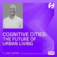 #120 - Cognitive Cities: The Future of Urban Living (Xavi Jofre)