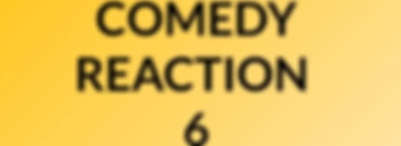 COMEDY REACTION #6