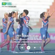 PFF DEBATE #160 - Nova treinadora no sub-20, Bahia classificado, e decisões nas Séries A2 e A3