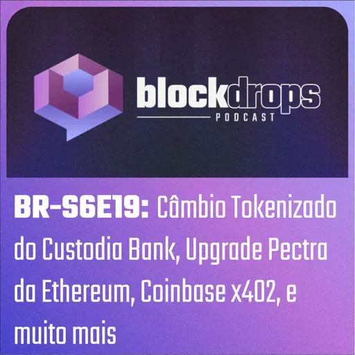 BR-S6E19: Câmbio Tokenizado do Custodia Bank, Upgrade Pectra da Ethereum, Coinbase x402, e muito mais