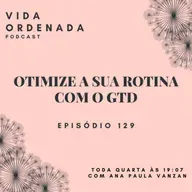 Vida Ordenada #129 Organize sua rotina com o método GTD