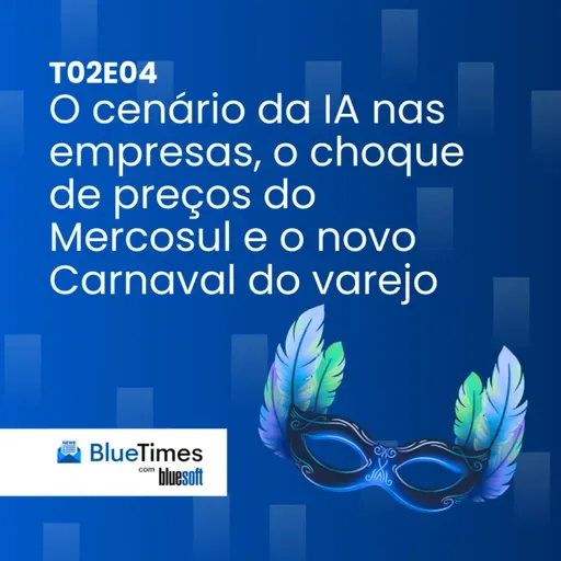 Bluetimes Talks #T02EP04 - O cenário da IA nas empresas, o choque de preços do Mercosul e o novo Carnaval do varejo