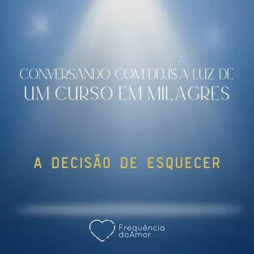 A DECISÃO DE ESQUECER - Conversando com Deus à Luz de Um Curso em Milagres | UCEM | Na Frequência do Amor