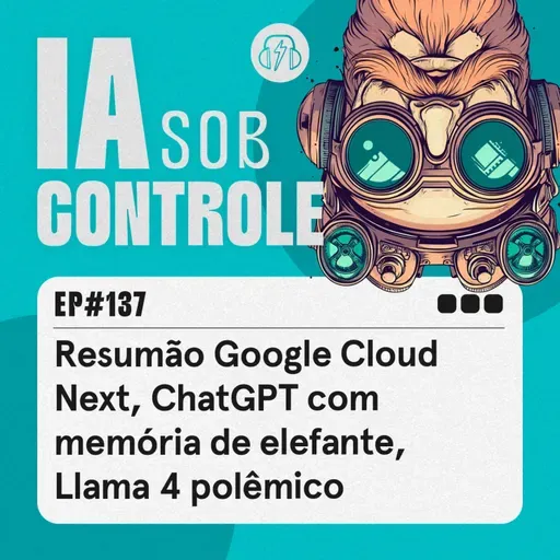 137: Resumão Google Cloud Next, ChatGPT com memória de elefante, Llama 4 polêmico