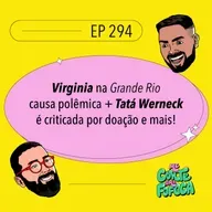#294: Virginia na Grande Rio causa polêmica + Tatá Werneck é criticada por doação e mais!