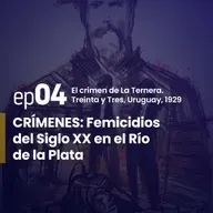 Ep. 4 | El crimen de La Ternera. Treinta y Tres - Uruguay, 1929. | CRÍMENES: Femicidios del Siglo XX en el Río de la Plata