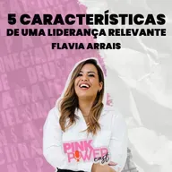 Pink Power Cast #2 | 2ª Temporada | 5 características de uma liderança relevante | Flavia Arrais