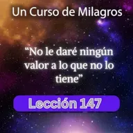 LECCIÓN 147 - No le daré ningún valor a lo que no lo tiene. Libro de Ejercicios. UCDM (con fondo musical)