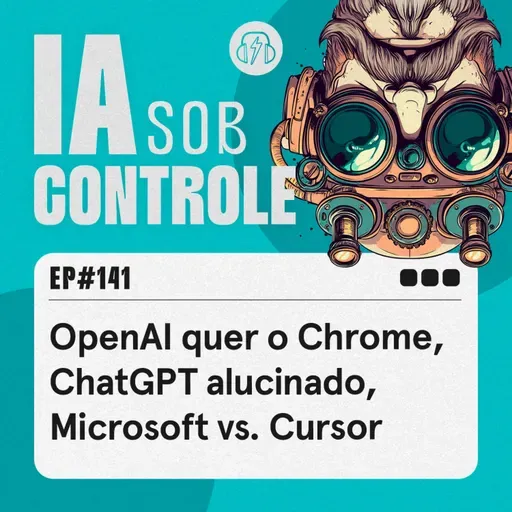141: OpenAI quer o Chrome, ChatGPT alucinado, Microsoft vs. Cursor