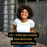 #57 - O Dia Que Camila Descobriu Que Perfeição Paralisa