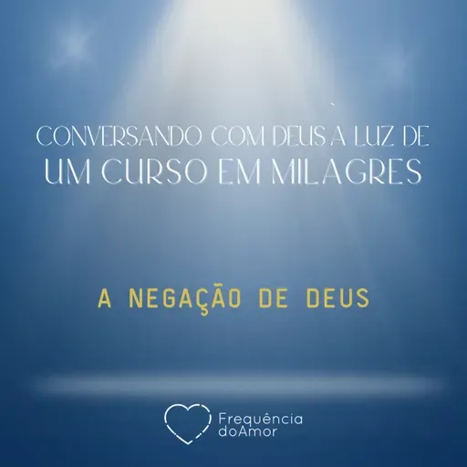 A NEGAÇÃO DE DEUS - Conversando com Deus à Luz de Um Curso em Milagres | UCEM | Na Frequência do Amor
