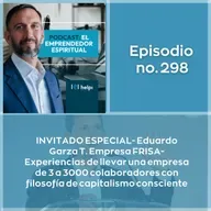 298 - INVITADO ESPECIAL-Eduardo Garza T.-Empresa FRISA-experiencias de llevar una empresa de 3 a 3000 colaboradores con filosofía de capitalismo consciente