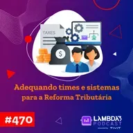 Lambda3 Podcast 470 - Adequando times e sistemas para a Reforma Tributária