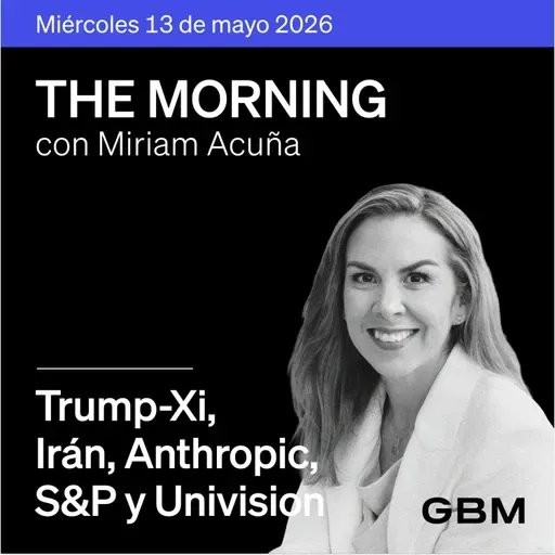 THE MORNING 13-05-26 | Trump-Xi, Irán, Fed, Anthropic y GameStop; S&P, Univision, Viva Aerobus y FIBRAMQ en México.