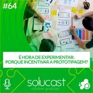 #64 - É hora de experimentar: porque incentivar a prototipagem?