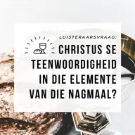 Luisteraarsvraag: Christus se teenwoordigheid in die elemente van die Nagmaal