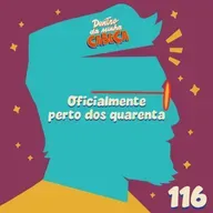 Episódio 116 - Oficialmente perto dos quarenta