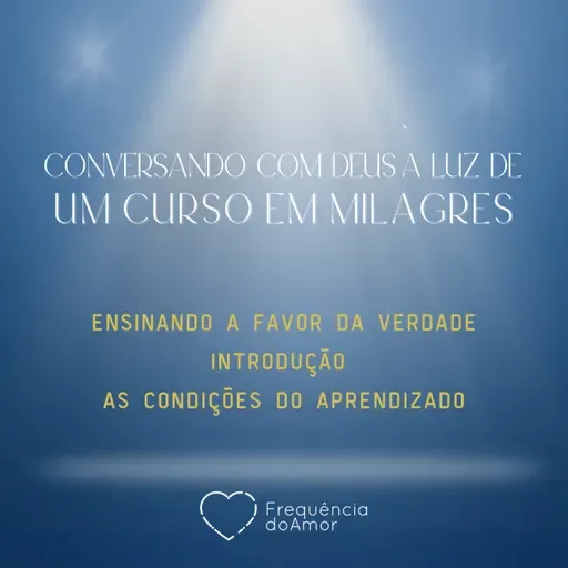 ENSINANDO A FAVOR DA VERDADE - INTRODUÇÃO E AS CONDIÇÕES DO APRENDIZADO | Conversando com Deus à Luz de Um Curso em Milagres | UCEM | Na Frequência do Amor