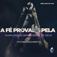 A Fé Provada pela Humildade e Dependência de Deus – A Prova da Nossa Fé | Tatiane Nascimento
