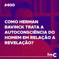 #400 - Como Herman Bavinck trata a autoconsciência do homem em relação a revelação? - c/ Fabrício Tavares