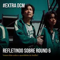 Extra DCM - Refletindo sobre Round 6