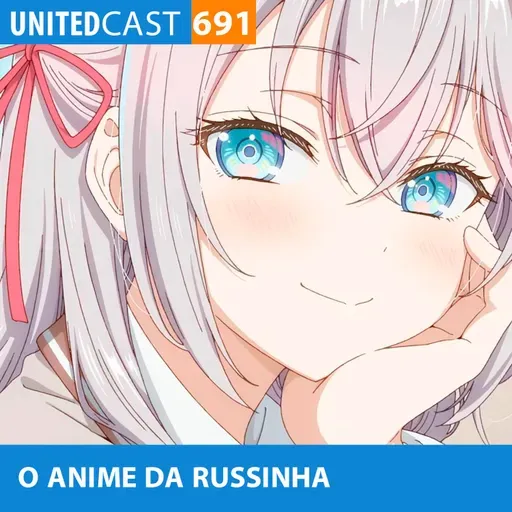 UNITEDcast #691 - O ANIME da RUSSINHA (Tokidoki Bosotto Russia-go de Dereru Tonari no Alya-san)