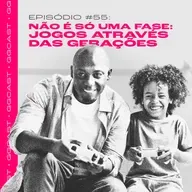 GG.Cast #55: Não é só uma fase - Jogos através das gerações