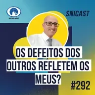SNICAST #292 - Os defeitos dos outros refletem os meus?