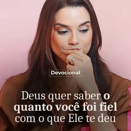 DEUS QUER SABER O QUANTO VOCÊ FOI FIEL COM O QUE ELE TE DEU