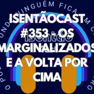ISENTÃOCAST #353 - OS MARGINALIZADOS E A VOLTA POR CIMA
