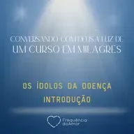 OS ÍDOLOS DA DOENÇA - INTRODUÇÃO - Conversando com Deus à Luz de Um Curso em Milagres | UCEM | Na Frequência do Amor