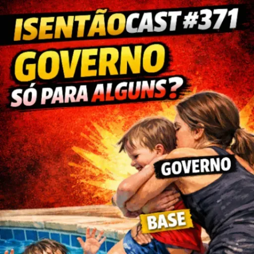 ISENTÃOCAST #371: GOVERNO SÓ PARA ALGUNS?