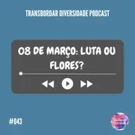 Episódio #043 - 08 de Março: Luta ou Flores?
