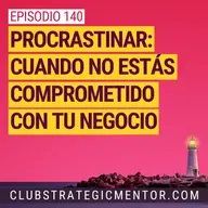 Ep 140 - Procrastinar: cuando no estás comprometido con tu negocio