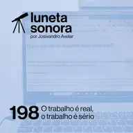 Luneta Sonora 198: O trabalho é real, o trabalho é sério